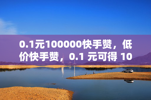 0.1元100000快手赞，低价快手赞，0.1 元可得 100000 赞