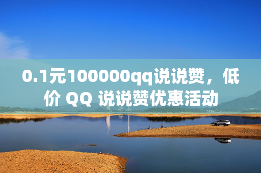 0.1元100000qq说说赞，低价 QQ 说说赞优惠活动