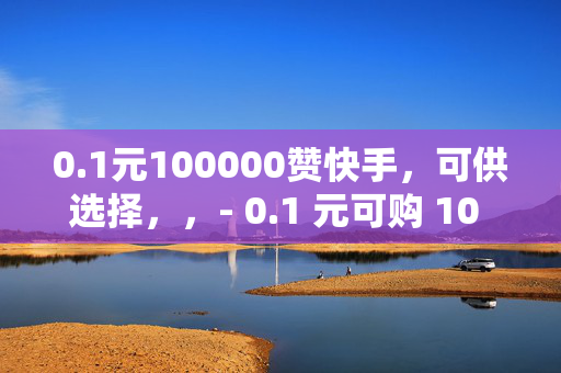 0.1元100000赞快手，可供选择，，- 0.1 元可购 10 万赞，快手刷赞新低价！