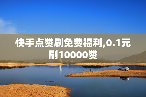 快手点赞刷免费福利,0.1元刷10000赞