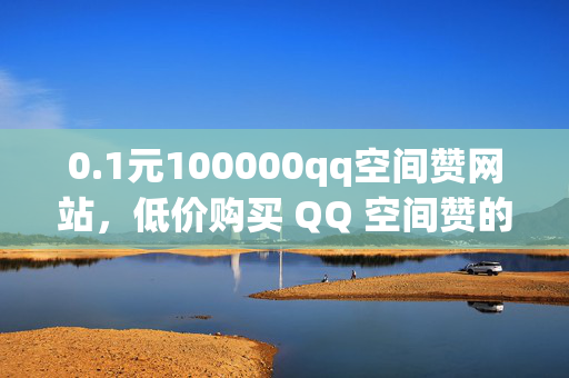 0.1元100000qq空间赞网站，低价购买 QQ 空间赞的网站推荐