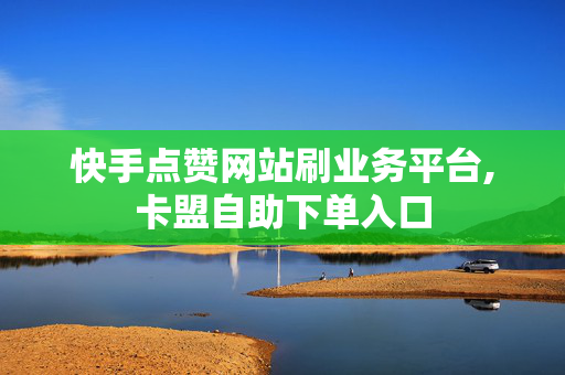 快手点赞网站刷业务平台,卡盟自助下单入口