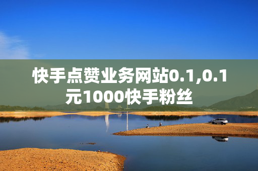 快手点赞业务网站0.1,0.1元1000快手粉丝