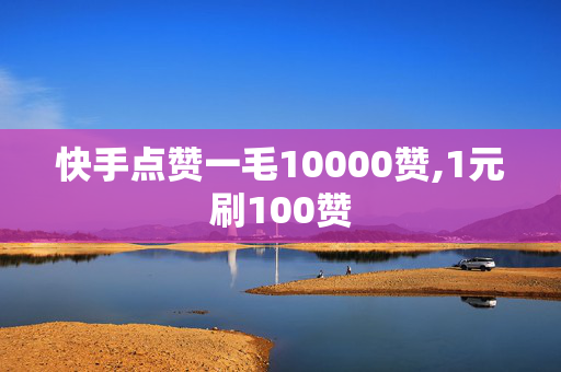 快手点赞一毛10000赞,1元刷100赞