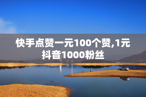 快手点赞一元100个赞,1元抖音1000粉丝