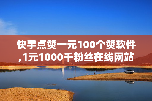 快手点赞一元100个赞软件,1元1000千粉丝在线网站