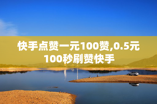 快手点赞一元100赞,0.5元100秒刷赞快手