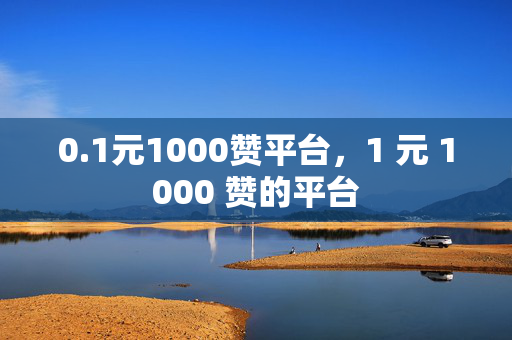 0.1元1000赞平台，1 元 1000 赞的平台