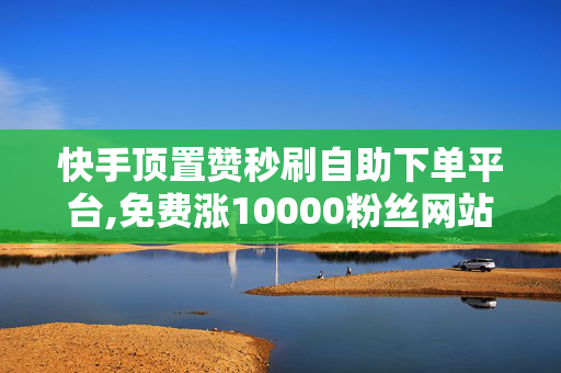 快手顶置赞秒刷自助下单平台,免费涨10000粉丝网站