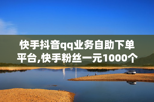 快手抖音qq业务自助下单平台,快手粉丝一元1000个不掉粉