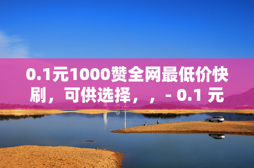 0.1元1000赞全网最低价快刷，可供选择，，- 0.1 元 1000 赞，全网最低价快刷