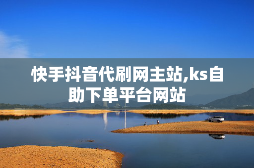 快手抖音代刷网主站,ks自助下单平台网站