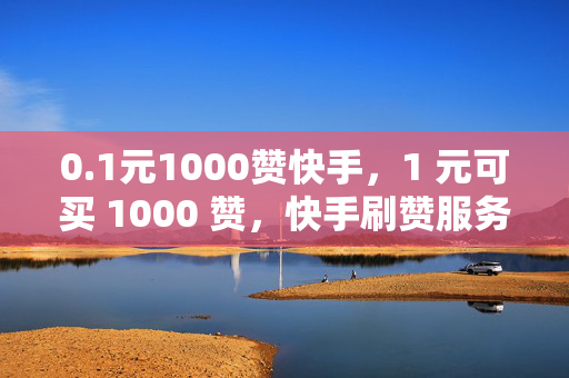 0.1元1000赞快手，1 元可买 1000 赞，快手刷赞服务引争议