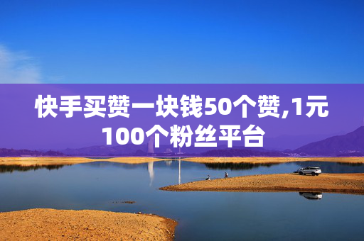 快手买赞一块钱50个赞,1元100个粉丝平台