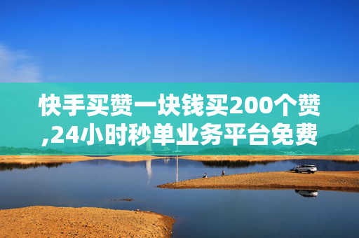 快手买赞一块钱买200个赞,24小时秒单业务平台免费