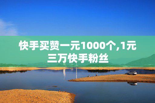 快手买赞一元1000个,1元三万快手粉丝