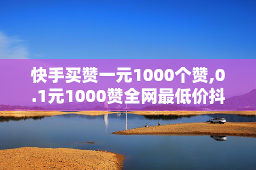 快手买赞一元1000个赞,0.1元1000赞全网最低价抖音