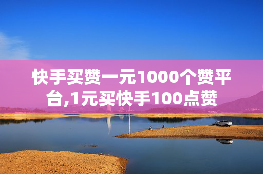 快手买赞一元1000个赞平台,1元买快手100点赞