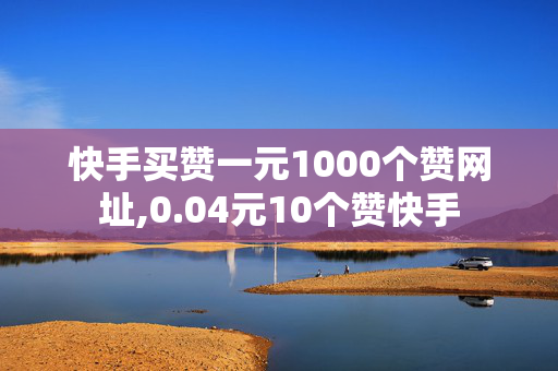 快手买赞一元1000个赞网址,0.04元10个赞快手