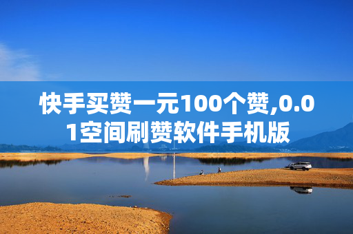 快手买赞一元100个赞,0.01空间刷赞软件手机版