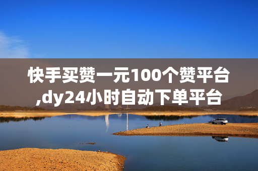 快手买赞一元100个赞平台,dy24小时自动下单平台