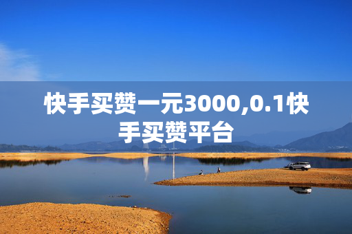 快手买赞一元3000,0.1快手买赞平台