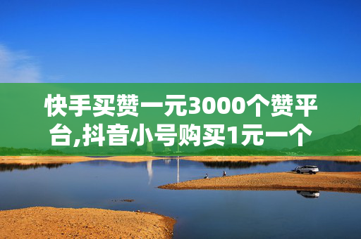 快手买赞一元3000个赞平台,抖音小号购买1元一个