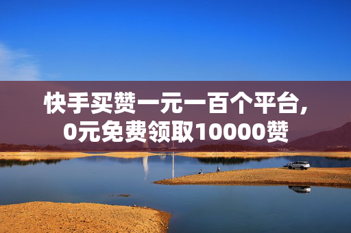 快手买赞一元一百个平台,0元免费领取10000赞