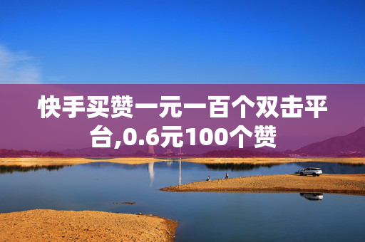 快手买赞一元一百个双击平台,0.6元100个赞