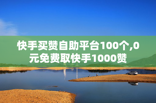 快手买赞自助平台100个,0元免费取快手1000赞