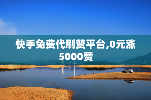 快手免费代刷赞平台,0元涨5000赞