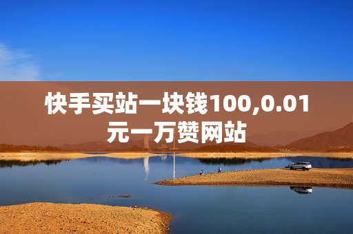 快手买站一块钱100,0.01元一万赞网站