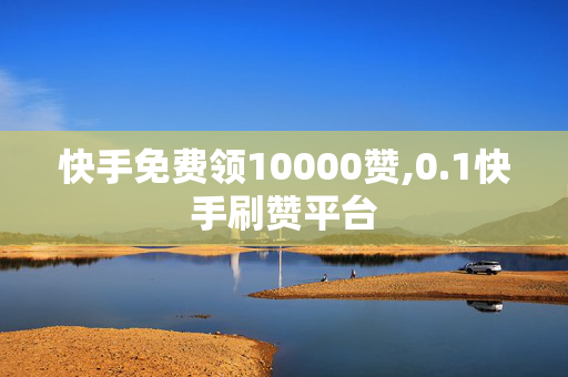 快手免费领10000赞,0.1快手刷赞平台