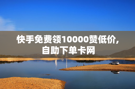 快手免费领10000赞低价,自助下单卡网