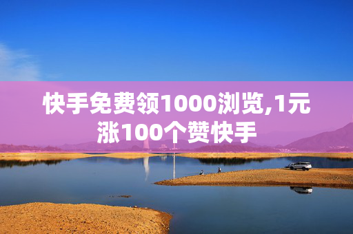 快手免费领1000浏览,1元涨100个赞快手