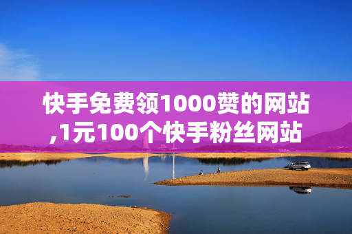 快手免费领1000赞的网站,1元100个快手粉丝网站