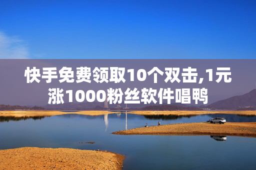 快手免费领取10个双击,1元涨1000粉丝软件唱鸭