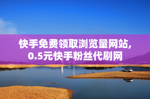 快手免费领取浏览量网站,0.5元快手粉丝代刷网