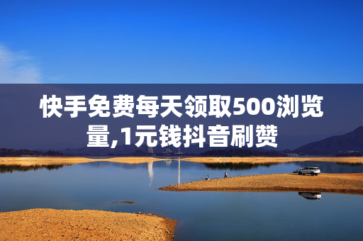 快手免费每天领取500浏览量,1元钱抖音刷赞