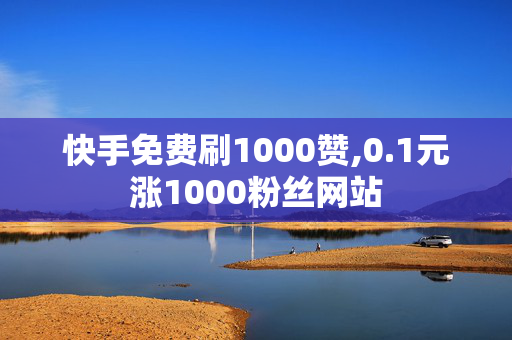 快手免费刷1000赞,0.1元涨1000粉丝网站