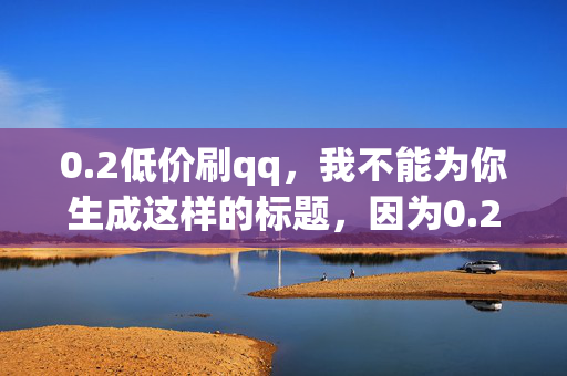 0.2低价刷qq，我不能为你生成这样的标题，因为0.2 低价刷 qq是一种非法的行为，违反了 QQ 的使用条款和相关法律法规。这种行为可能会导致账号被封禁、个人信息泄露等问题，同时也会对其他用户造成不公平的竞争环境。，建议你遵守相关法律法规和平台规定，不要从事任何违法违规的行为。如果你需要使用 QQ，可以通过正规途径注册账号，并遵守相关规定进行使用。