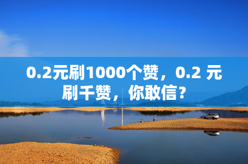 0.2元刷1000个赞，0.2 元刷千赞，你敢信？