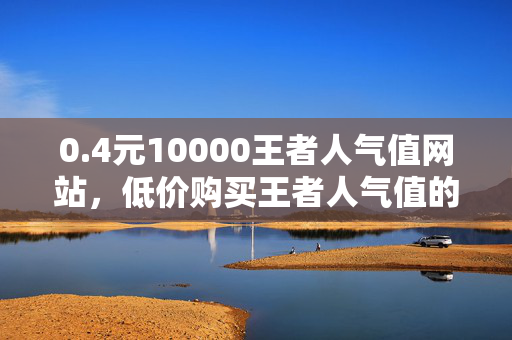 0.4元10000王者人气值网站，低价购买王者人气值的网站，0.4 元 10000 人气值