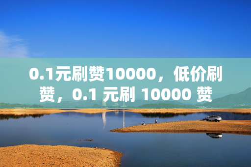 0.1元刷赞10000，低价刷赞，0.1 元刷 10000 赞