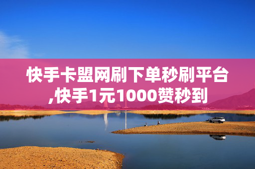 快手卡盟网刷下单秒刷平台,快手1元1000赞秒到