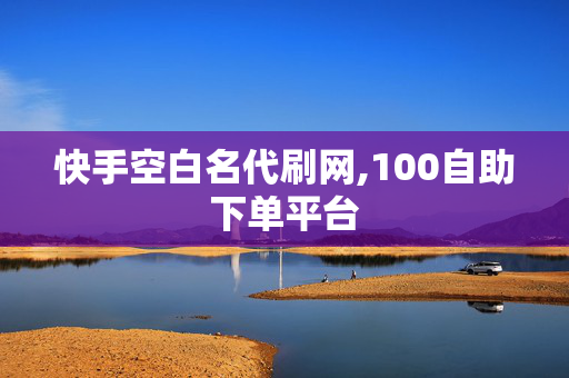 快手空白名代刷网,100自助下单平台