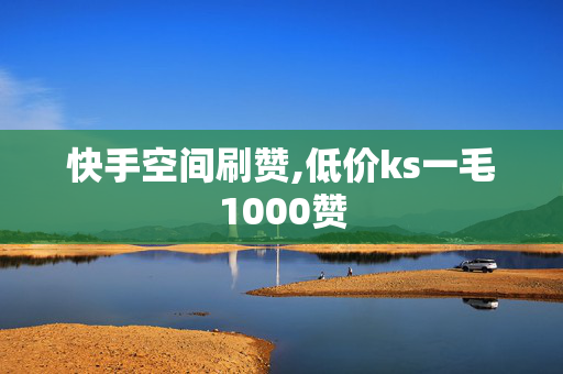 快手空间刷赞,低价ks一毛1000赞