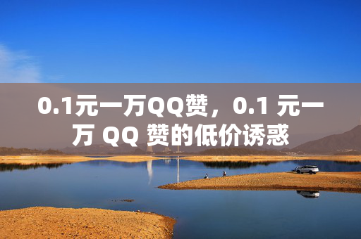 0.1元一万QQ赞，0.1 元一万 QQ 赞的低价诱惑