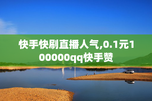 快手快刷直播人气,0.1元100000qq快手赞