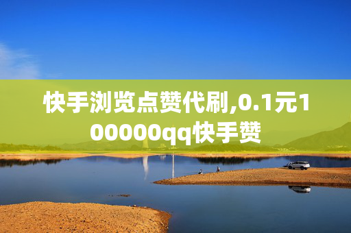 快手浏览点赞代刷,0.1元100000qq快手赞